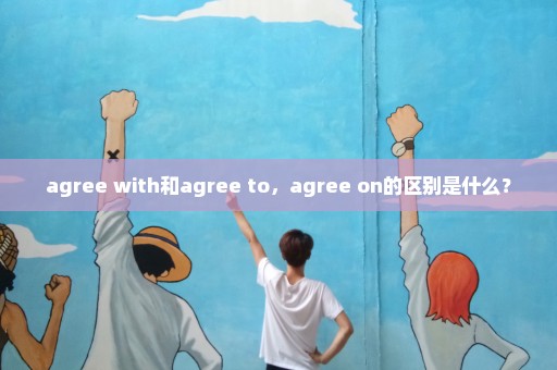 agree with和agree to，agree on的区别是什么？