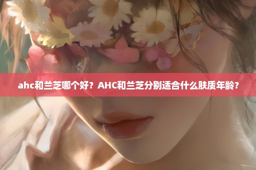 ahc和兰芝哪个好？AHC和兰芝分别适合什么肤质年龄？