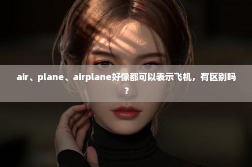 air、plane、airplane好像都可以表示飞机，有区别吗？