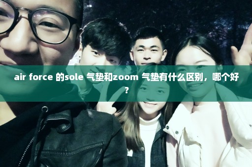 air force 的sole 气垫和zoom 气垫有什么区别，哪个好？