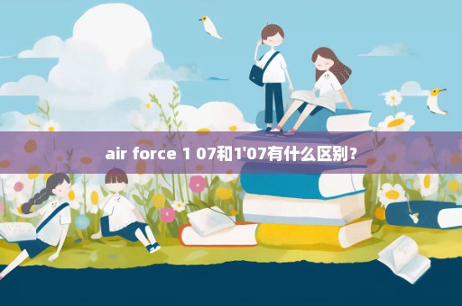 air force 1 07和1'07有什么区别？