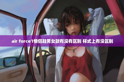 air force1情侣鞋男女款有没有区别 样式上有没区别