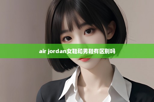 air jordan女鞋和男鞋有区别吗