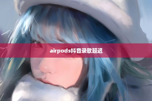 airpods抖音录歌延迟