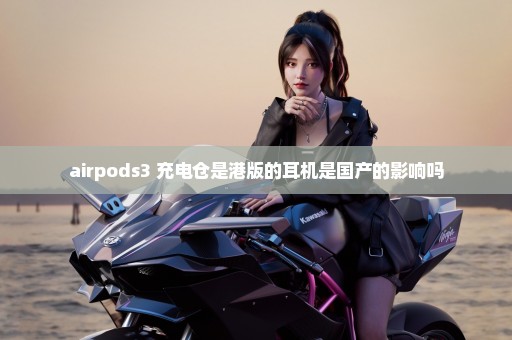 airpods3 充电仓是港版的耳机是国产的影响吗