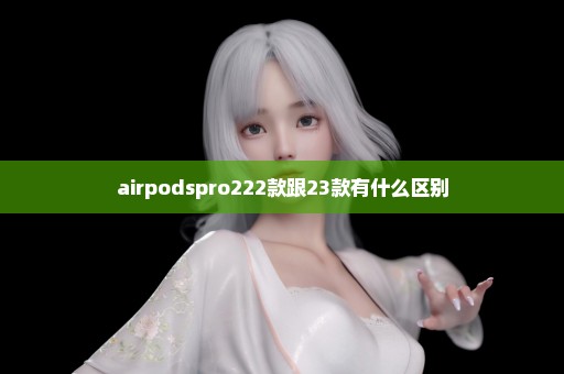 airpodspro222款跟23款有什么区别