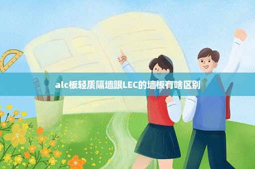 alc板轻质隔墙跟LEC的墙板有啥区别