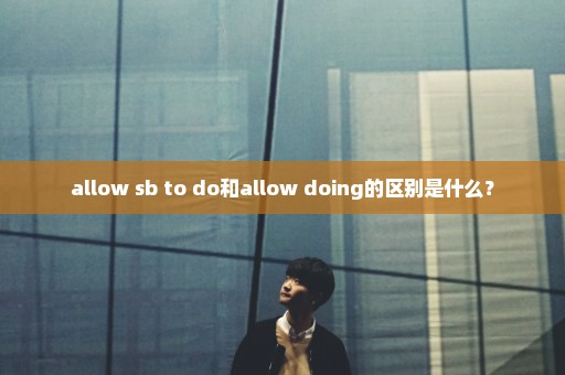 allow sb to do和allow doing的区别是什么？