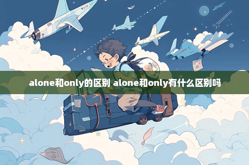 alone和only的区别 alone和only有什么区别吗