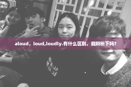 aloud，loud,loudly.有什么区别，能辨析下吗？