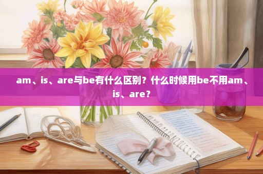 am、is、are与be有什么区别？什么时候用be不用am、is、are？