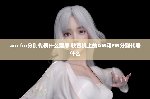 am fm分别代表什么意思 收音机上的AM和FM分别代表什么