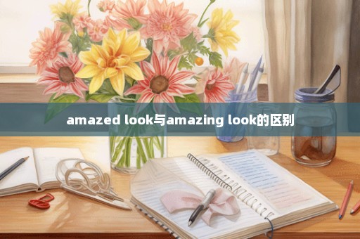 amazed look与amazing look的区别