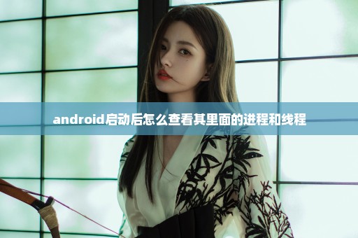 android启动后怎么查看其里面的进程和线程