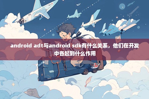 android adt与android sdk有什么关系，他们在开发中各起到什么作用