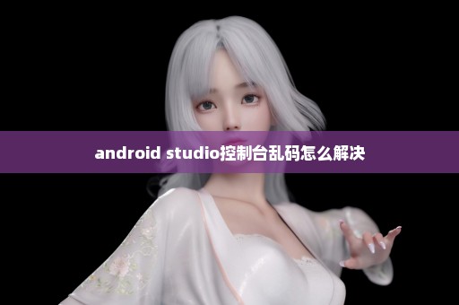 android studio控制台乱码怎么解决