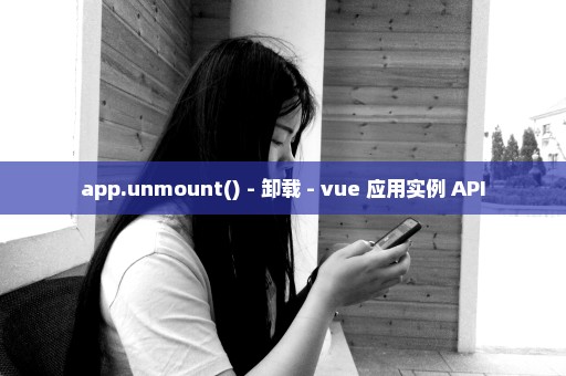 app.unmount() - 卸载 - vue 应用实例 API