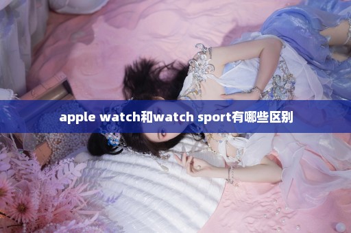 apple watch和watch sport有哪些区别