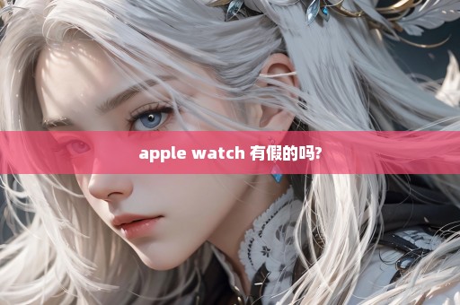 apple watch 有假的吗?