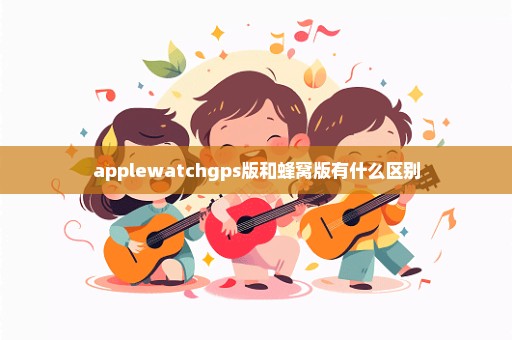 applewatchgps版和蜂窝版有什么区别