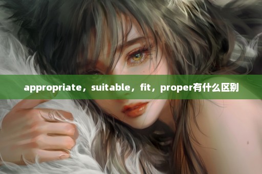 appropriate，suitable，fit，proper有什么区别