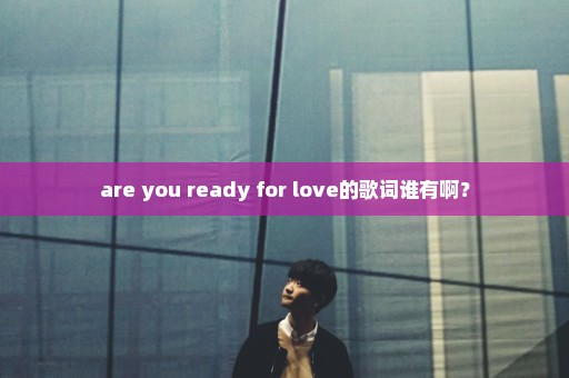 are you ready for love的歌词谁有啊？