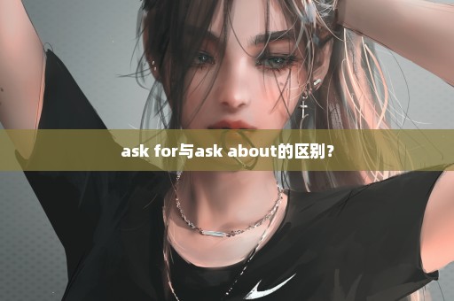 ask for与ask about的区别？