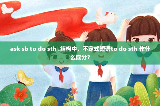 ask sb to do sth .结构中，不定式短语to do sth 作什么成分？