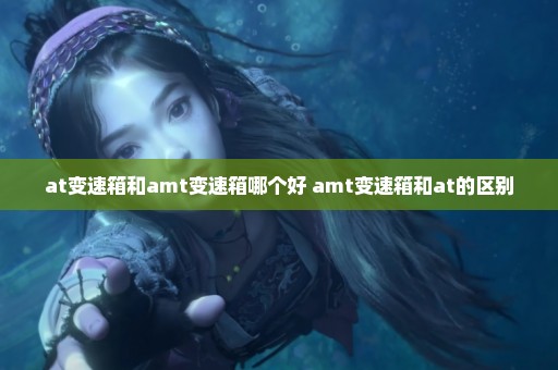 at变速箱和amt变速箱哪个好 amt变速箱和at的区别