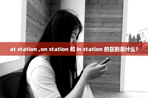 at station ,on station 和 in station 的区别是什么？