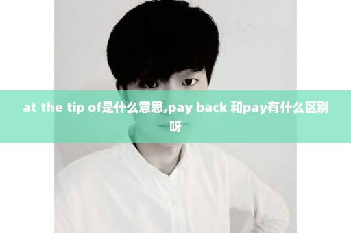 at the tip of是什么意思,pay back 和pay有什么区别呀