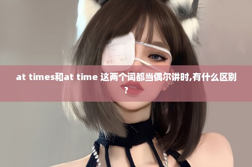 at times和at time 这两个词都当偶尔讲时,有什么区别?