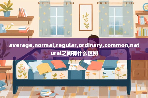 average,normal,regular,ordinary,common,natural之间有什么区别