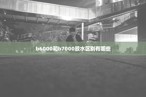 b6000和b7000胶水区别有哪些