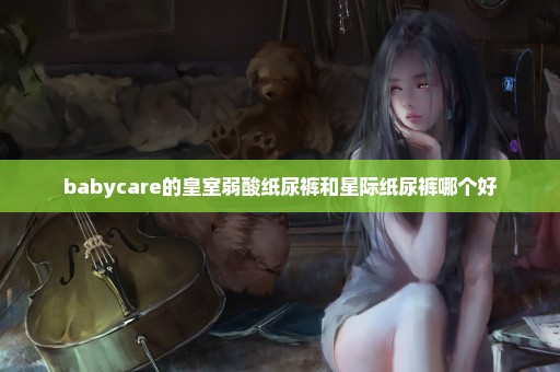 babycare的皇室弱酸纸尿裤和星际纸尿裤哪个好