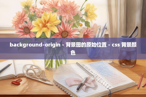 background-origin - 背景图的原始位置 - css 背景颜色