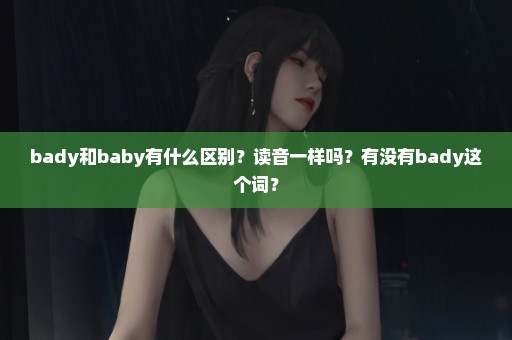 bady和baby有什么区别？读音一样吗？有没有bady这个词？