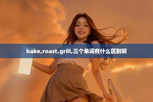 bake,roast,grill,三个单词有什么区别啊