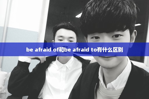 be afraid of和be afraid to有什么区别