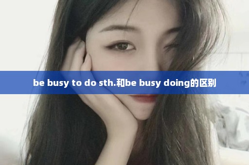 be busy to do sth.和be busy doing的区别