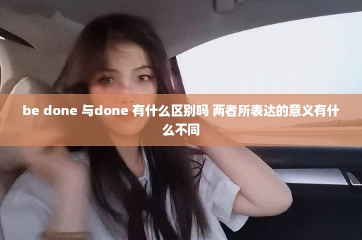 be done 与done 有什么区别吗 两者所表达的意义有什么不同