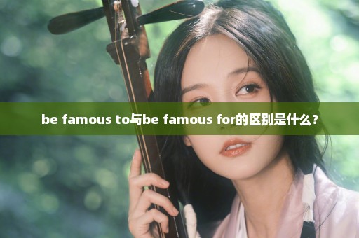 be famous to与be famous for的区别是什么？