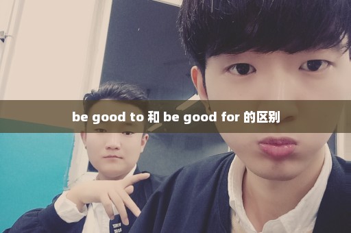 be good to 和 be good for 的区别