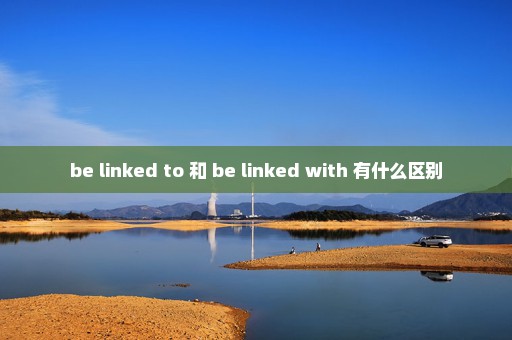 be linked to 和 be linked with 有什么区别