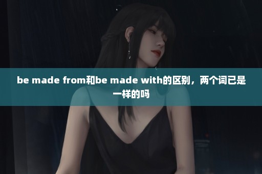 be made from和be made with的区别，两个词已是一样的吗