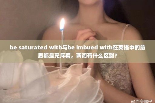 be saturated with与be imbued with在英语中的意思都是充斥着，两词有什么区别？