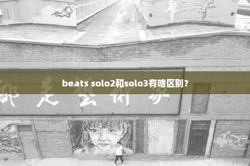 beats solo2和solo3有啥区别？