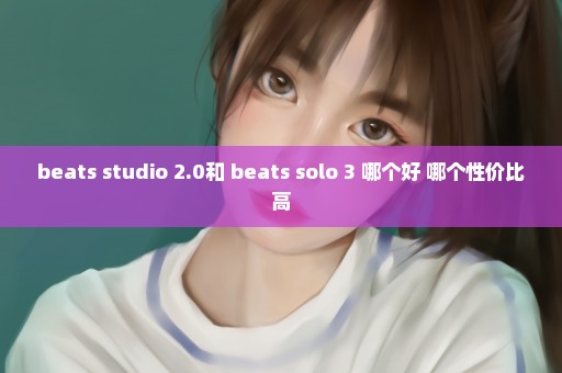 beats studio 2.0和 beats solo 3 哪个好 哪个性价比高