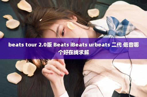 beats tour 2.0版 Beats iBeats urbeats 二代 低音哪个好在线求解