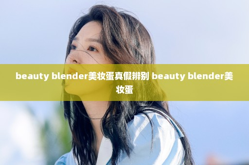 beauty blender美妆蛋真假辨别 beauty blender美妆蛋